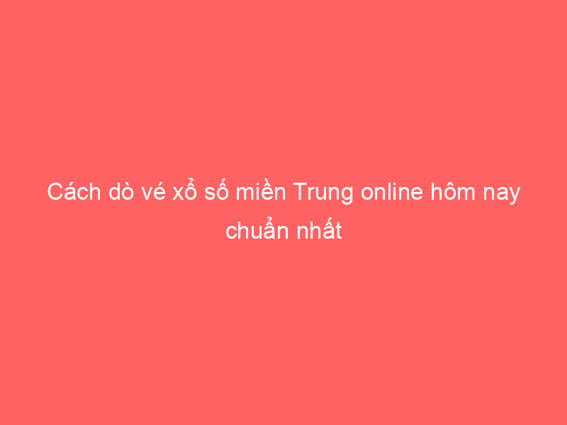Cách dò vé xổ số miền Trung online hôm nay chuẩn nhất
